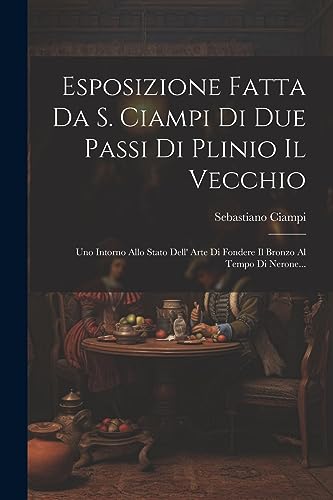 Esposizione Fatta Da S. Ciampi Di Due Passi Di Plinio Il Vecchio: Uno Intorno Allo Stato Dell' Arte Di Fondere Il Bronzo Al Tempo Di Nerone...