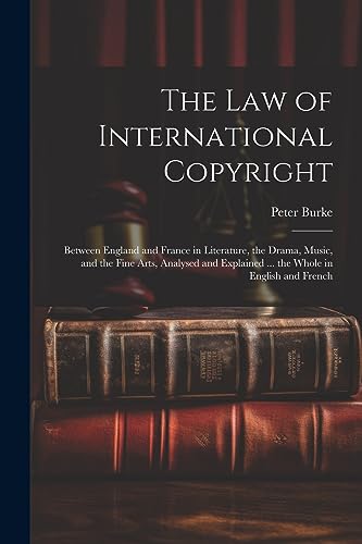 The Law of International Copyright: Between England and France in Literature, the Drama, Music, and the Fine Arts, Analysed and Explained ... the Whol