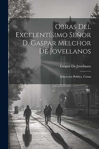 Obras Del Excelent?simo Se?or D. Gaspar Melchor De Jovellanos: Educacion Publica. Cartas