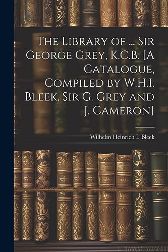 The Library of ... Sir George Grey, K.C.B. [A Catalogue, Compiled by W.H.I. Bleek, Sir G. Grey and J. Cameron]