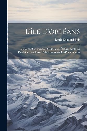 L'?le D'orl?ans: Notes Sur Son ?tendue--Ses Premiers ?tablissements--Sa Population--Les M?rs De Ses Habitants--Ses Productions ...