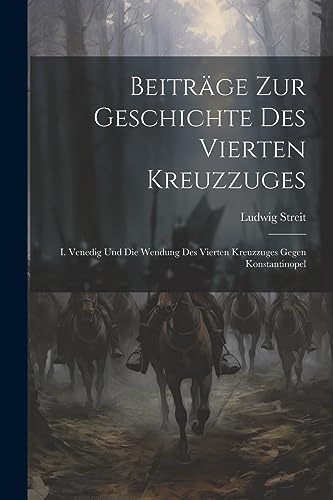 Beitr?ge Zur Geschichte Des Vierten Kreuzzuges: I. Venedig Und Die Wendung Des Vierten Kreuzzuges Gegen Konstantinopel