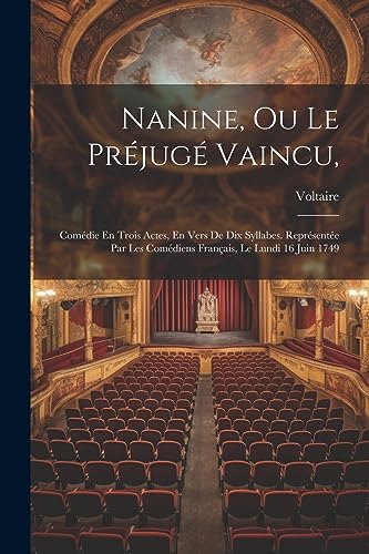 Nanine, Ou Le Pr?jug? Vaincu,: Com?die En Trois Actes, En Vers De Dix Syllabes. Repr?sent?e Par Les Com?diens Fran?ais, Le Lundi 16 Juin 1749