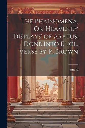 The Phainomena, Or 'heavenly Displays' of Aratus, Done Into Engl. Verse by R. Brown