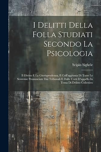 I Delitti Della Folla Studiati Secondo La Psicologia: Il Diritto E La Giurisprudenza, E Coll'aggiunta Di Tutte Le Sentenze Pronunciate Dai Tribunali E