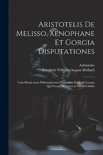 Aristotelis De Melisso, Xenophane Et Gorgia Disputationes: Cum Eleaticorum Philosophorum Fragmentis Et Ocelli Lucani, Qui Fertur, De Universi Natura L