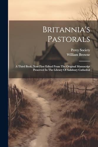 Britannia's Pastorals: A Third Book, Now First Edited From The Original Manuscript Preserved In The Library Of Salisbury Cathedral