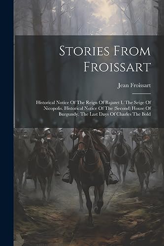 Stories From Froissart: Historical Notice Of The Reign Of Bajazet I. The Seige Of Nicopolis. Historical Notice Of The (second) House Of Burgundy. The