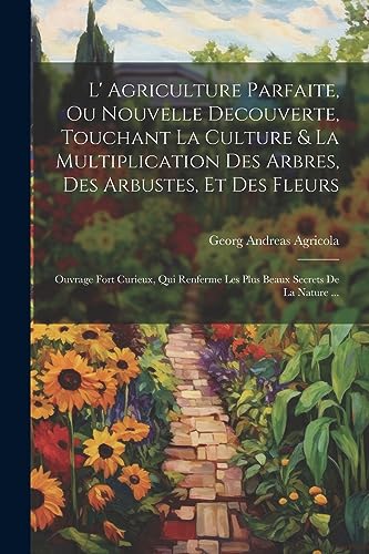 L' Agriculture Parfaite, Ou Nouvelle Decouverte, Touchant La Culture & La Multiplication Des Arbres, Des Arbustes, Et Des Fleurs: Ouvrage Fort Curieux