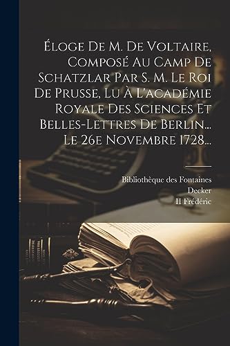 ?loge De M. De Voltaire, Compos? Au Camp De Schatzlar Par S. M. Le Roi De Prusse, Lu ? L'acad?mie Royale Des Sciences Et Belles-lettres De Berlin... L