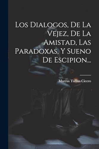 Los Dialogos, De La Vejez, De La Amistad, Las Paradoxas, Y Sueno De Escipion...