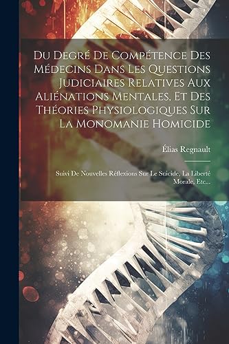 Du Degr? De Comp?tence Des M?decins Dans Les Questions Judiciaires Relatives Aux Ali?nations Mentales, Et Des Th?ories Physiologiques Sur La Monomanie