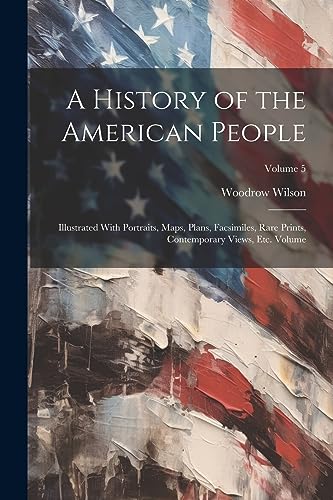 A History of the American People: Illustrated With Portraits, Maps, Plans, Facsimiles, Rare Prints, Contemporary Views, etc. Volume; Volume 5