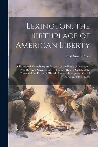 Lexington, the Birthplace of American Liberty: A Handbook Containing an Account of the Battle of Lexington, Paul Revere's Narrative of His Famous Ride