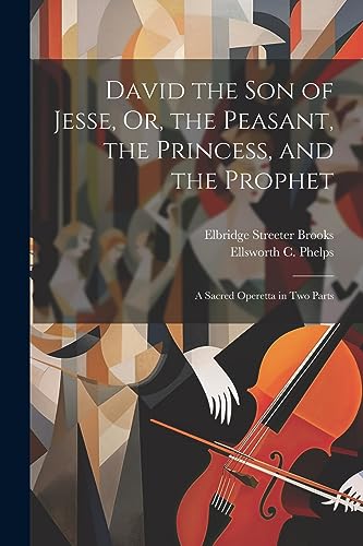 David the Son of Jesse, Or, the Peasant, the Princess, and the Prophet: A Sacred Operetta in Two Parts