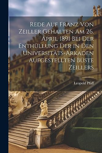 Rede Auf Franz Von Zeiller Gehalten Am 26. April 1891 Bei Der Enth?llung Der in Den Universit?ts-Arkaden Aufgestellten B?ste Zeillers