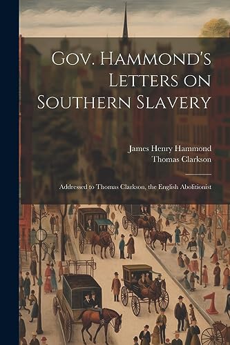 Gov. Hammond's Letters on Southern Slavery: Addressed to Thomas Clarkson, the English Abolitionist