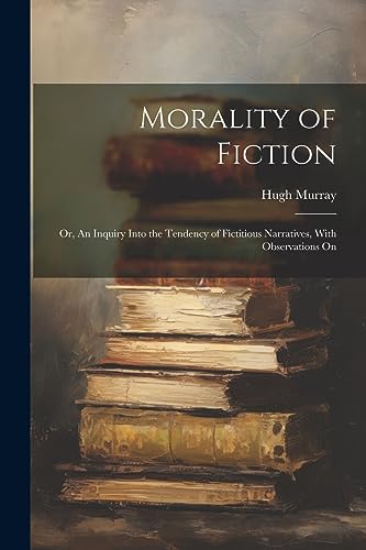 Morality of Fiction: Or, An Inquiry Into the Tendency of Fictitious Narratives, With Observations On