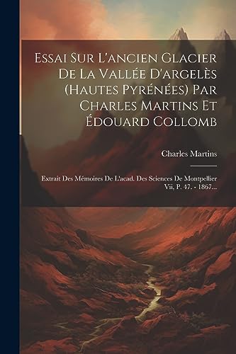 Essai Sur L'ancien Glacier De La Vall?e D'argel?s (hautes Pyr?n?es) Par Charles Martins Et ?douard Collomb: Extrait Des M?moires De L'acad. Des Scienc