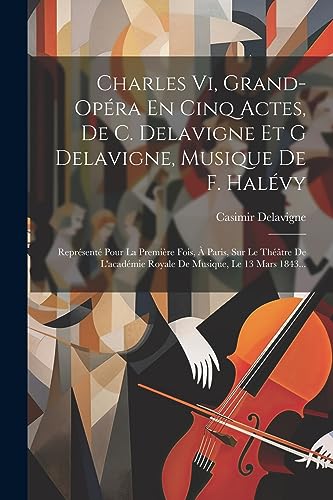 Charles Vi, Grand-op?ra En Cinq Actes, De C. Delavigne Et G Delavigne, Musique De F. Hal?vy: Repr?sent? Pour La Premi?re Fois, ? Paris, Sur Le Th??tre