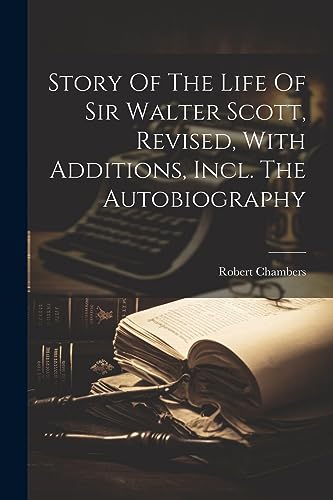 Story Of The Life Of Sir Walter Scott, Revised, With Additions, Incl. The Autobiography