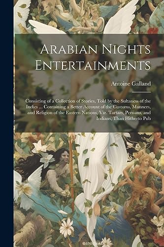 Arabian Nights Entertainments: Consisting of a Collection of Stories, Told by the Sultaness of the Indies ... Containing a Better Account of the Custo