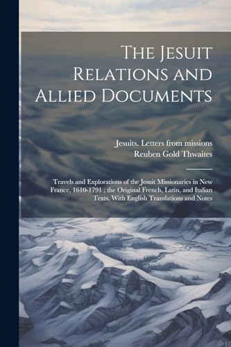 The Jesuit Relations and Allied Documents: Travels and Explorations of the Jesuit Missionaries in New France, 1610-1791 ; the Original French, Latin,