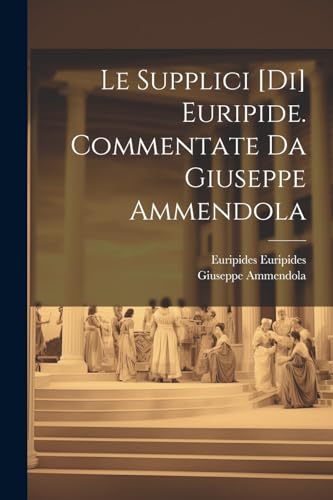 Le Supplici [di] Euripide. Commentate da Giuseppe Ammendola