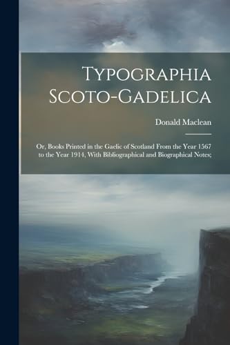 Typographia Scoto-gadelica; or, Books Printed in the Gaelic of Scotland From the Year 1567 to the Year 1914, With Bibliographical and Biographical Not