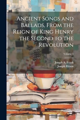 Ancient Songs and Ballads, From the Reign of King Henry the Second to the Revolution; Volume 1