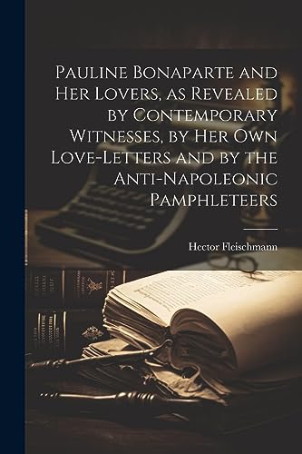 Pauline Bonaparte and her Lovers, as Revealed by Contemporary Witnesses, by her own Love-letters and by the Anti-Napoleonic Pamphleteers