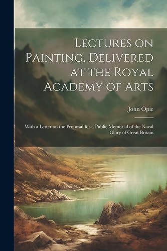 Lectures on Painting, Delivered at the Royal Academy of Arts: With a Letter on the Proposal for a Public Memorial of the Naval Glory of Great Britain