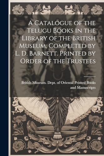 A Catalogue of the Telugu Books in the Library of the British Museum, Completed by L. D. Barnett. Printed by Order of the Trustees