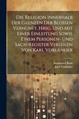 Die Religion innerhalb der Grenzen der blossen Vernunft. Hrsg. und mit einer Einleitung sowie einem Personen- und Sach-register Versehen von Karl Vorl