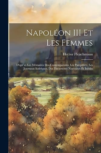 Napol?on III et les femmes: D'apr`es les m?moires des contemporains, les pamphlets, les journaux satiriques, des documents nouveaux et in?dits