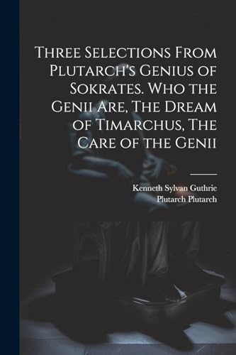 Three Selections From Plutarch's Genius of Sokrates. Who the Genii are, The Dream of Timarchus, The Care of the Genii