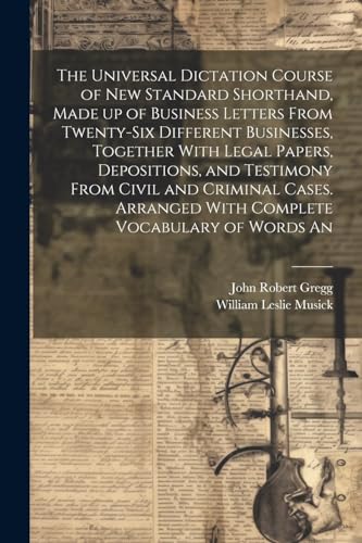 The Universal Dictation Course of New Standard Shorthand, Made up of Business Letters From Twenty-six Different Businesses, Together With Legal Papers