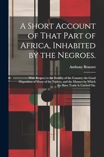 A Short Account of That Part of Africa, Inhabited by the Negroes.: With Respect to the Fertility of the Country; the Good Disposition of Many of the N