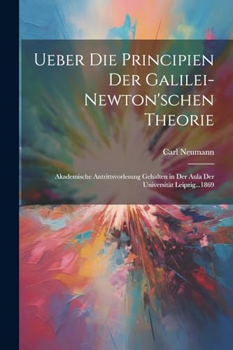 Ueber Die Principien Der Galilei-Newton'schen Theorie: Akademische Antrittsvorlesung Gehalten in Der Aula Der Universit?t Leipzig...1869