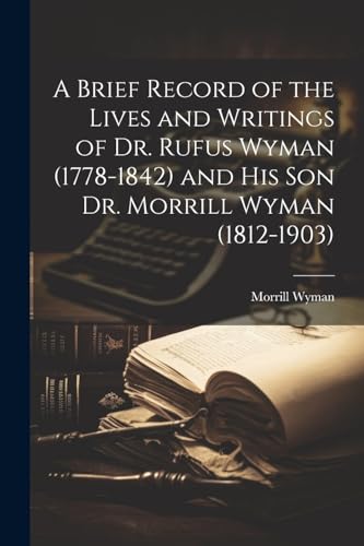 A Brief Record of the Lives and Writings of Dr. Rufus Wyman (1778-1842) and his son Dr. Morrill Wyman (1812-1903)