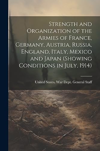 Strength and Organization of the Armies of France, Germany, Austria, Russia, England, Italy, Mexico and Japan (showing Conditions in July, 1914)