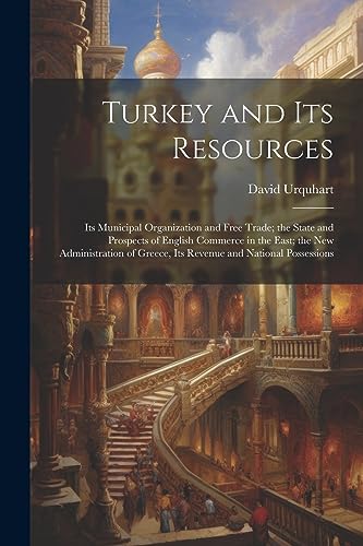 Turkey and Its Resources: Its Municipal Organization and Free Trade; the State and Prospects of English Commerce in the East; the New Administration o