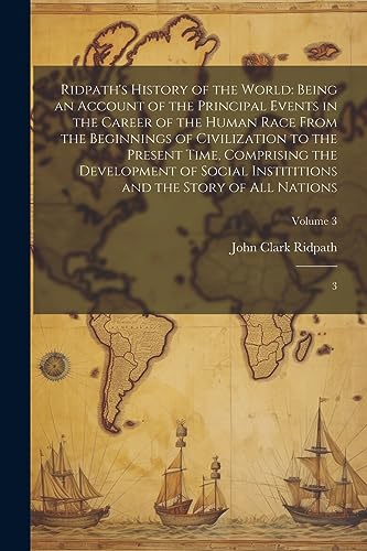 Ridpath's History of the World: Being an Account of the Principal Events in the Career of the Human Race From the Beginnings of Civilization to the Pr