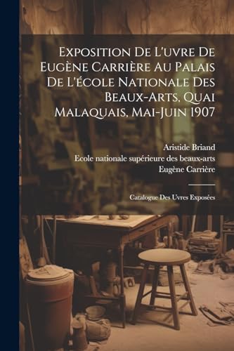 Exposition de l'uvre de Eug?ne Carri?re au palais de l'?cole nationale des beaux-arts, quai malaquais, Mai-Juin 1907: Catalogue des uvres expos?es