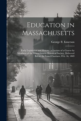 Education in Massachusetts: Early Legislation and History : a Lecture of a Course by Members of the Massachusetts Historical Society, Delivered Before