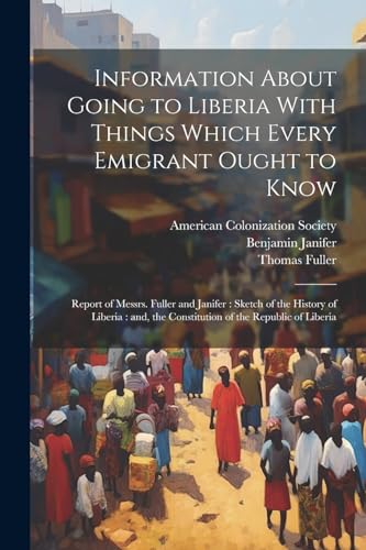 Information About Going to Liberia With Things Which Every Emigrant Ought to Know: Report of Messrs. Fuller and Janifer : Sketch of the History of Lib