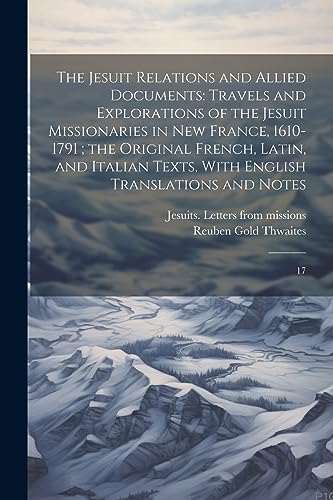 The Jesuit Relations and Allied Documents: Travels and Explorations of the Jesuit Missionaries in New France, 1610-1791 ; the Original French, Latin,