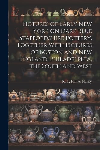 Pictures of Early New York on Dark Blue Staffordshire Pottery, Together With Pictures of Boston and New England, Philadelphia, the South and West