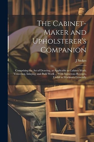 The Cabinet-maker and Upholsterer's Companion: Comprising the art of Drawing, as Applicable to Cabinet Work; Veneering, Inlaying, and Buhl Work ... Wi