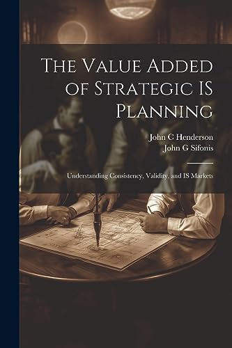 The Value Added of Strategic IS Planning: Understanding Consistency, Validity, and IS Markets